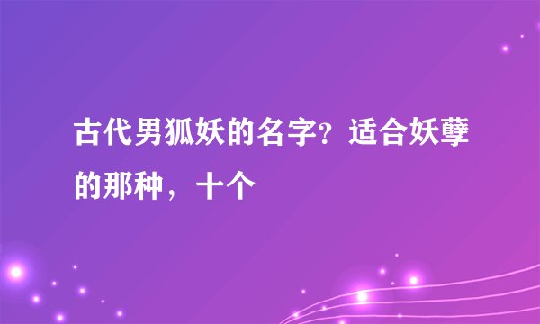 古代男狐妖的名字？适合妖孽的那种，十个