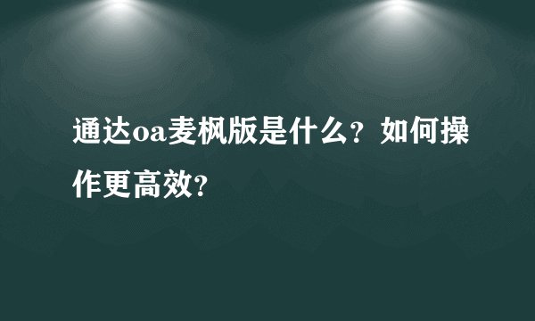 通达oa麦枫版是什么?如何操作更高效?