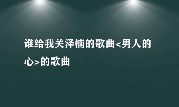 谁给我关泽楠的歌曲<男人的心>的歌曲