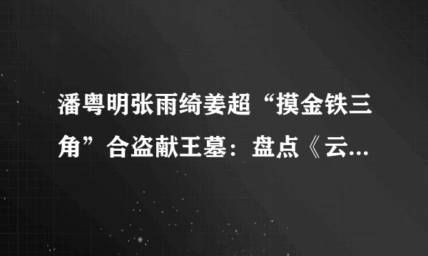 潘粤明张雨绮姜超“摸金铁三角”合盗献王墓：盘点《云南虫谷》原著中的鬼怪异兽