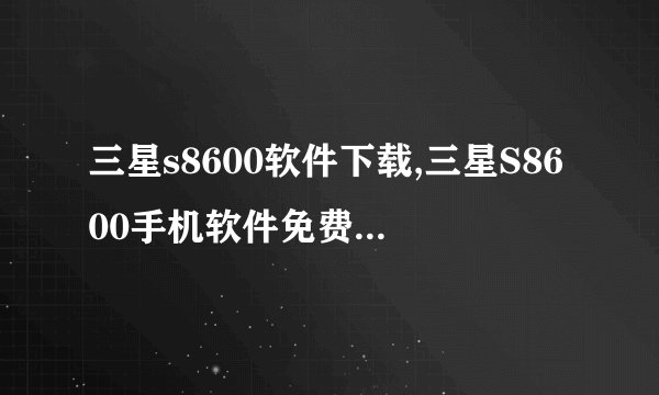 三星s8600软件下载,三星S8600手机软件免费下载指南