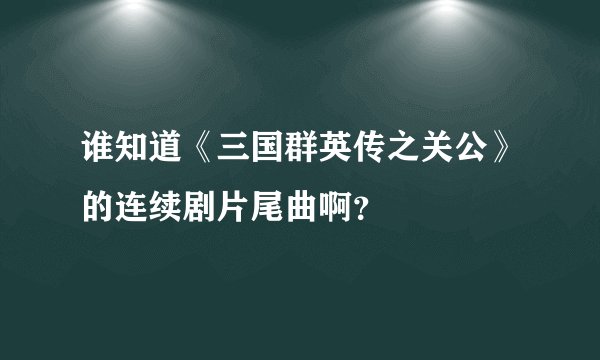 谁知道《三国群英传之关公》的连续剧片尾曲啊?