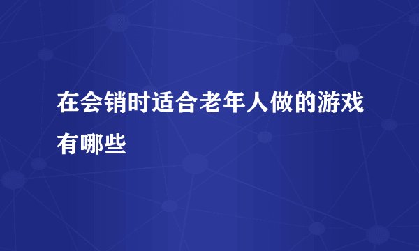 在会销时适合老年人做的游戏有哪些