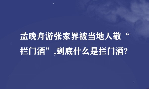孟晚舟游张家界被当地人敬“拦门酒”,到底什么是拦门酒?