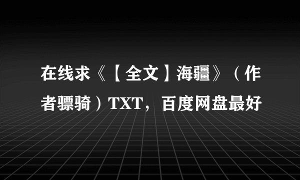 在线求《【全文】海疆》（作者骠骑）TXT，百度网盘最好