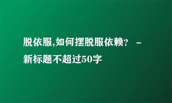 脱依服,如何摆脱服依赖？ - 新标题不超过50字