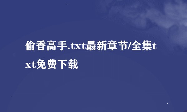偷香高手.txt最新章节/全集txt免费下载