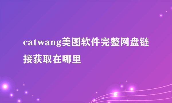 catwang美图软件完整网盘链接获取在哪里