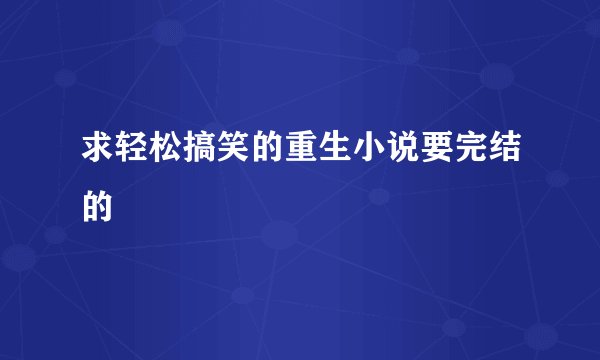 求轻松搞笑的重生小说要完结的