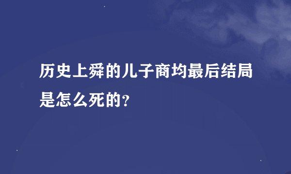历史上舜的儿子商均最后结局是怎么死的？