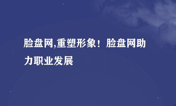 脸盘网,重塑形象！脸盘网助力职业发展