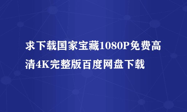 求下载国家宝藏1080P免费高清4K完整版百度网盘下载