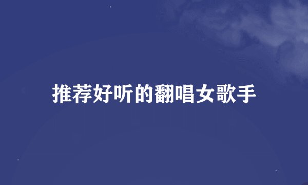 推荐好听的翻唱女歌手