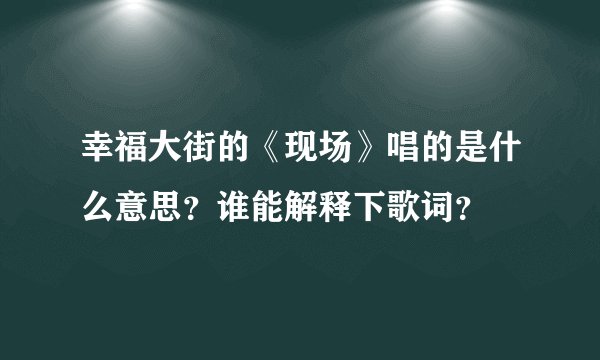 幸福大街的《现场》唱的是什么意思？谁能解释下歌词？