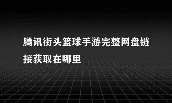 腾讯街头篮球手游完整网盘链接获取在哪里