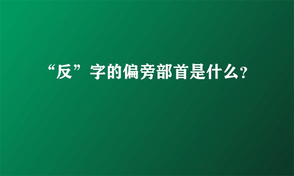 “反”字的偏旁部首是什么？
