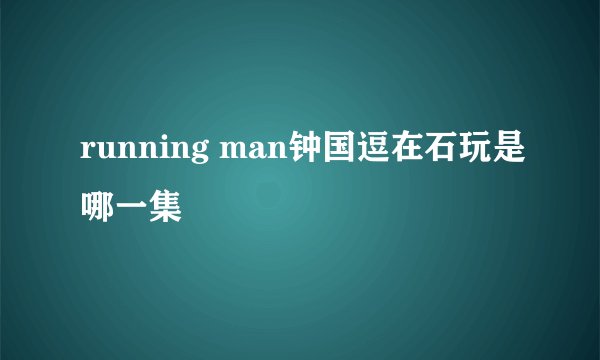 running man钟国逗在石玩是哪一集