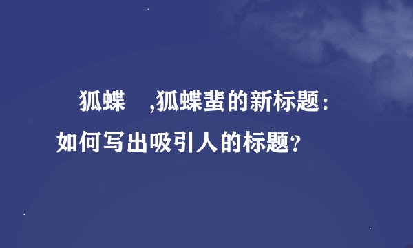 颾狐蝶蜋,狐蝶蜚的新标题：如何写出吸引人的标题？