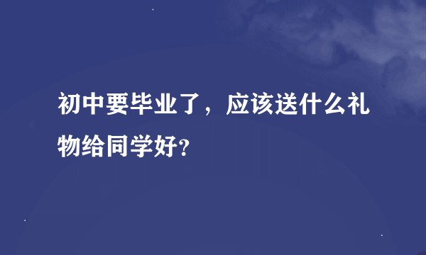 初中要毕业了，应该送什么礼物给同学好？