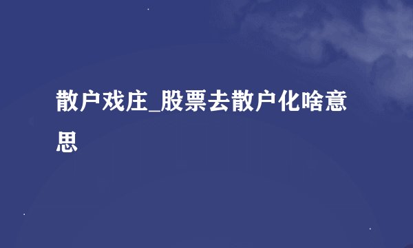 散户戏庄_股票去散户化啥意思