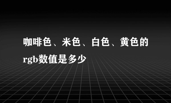 咖啡色、米色、白色、黄色的rgb数值是多少