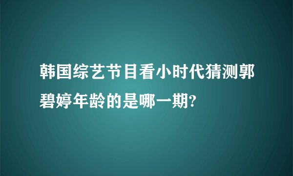 韩国综艺节目看小时代猜测郭碧婷年龄的是哪一期?