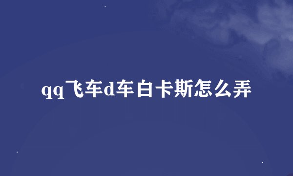qq飞车d车白卡斯怎么弄