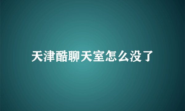 天津酷聊天室怎么没了