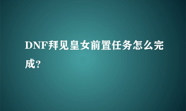 DNF拜见皇女前置任务怎么完成？