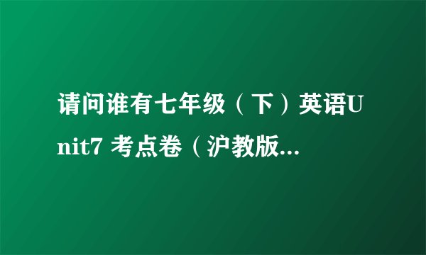 请问谁有七年级(下)英语Unit7 考点卷(沪教版)的资源?