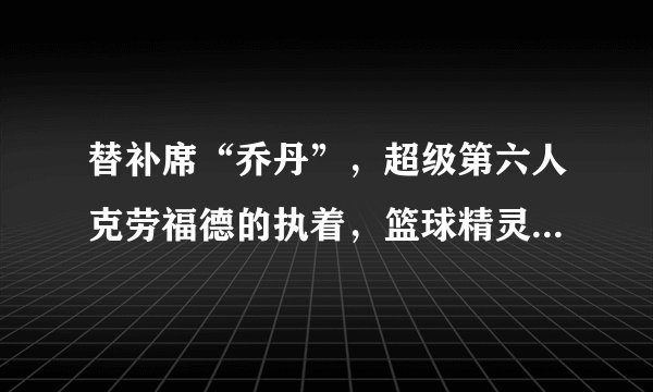 替补席“乔丹”，超级第六人克劳福德的执着，篮球精灵告别球场
