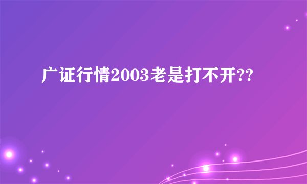 广证行情2003老是打不开??