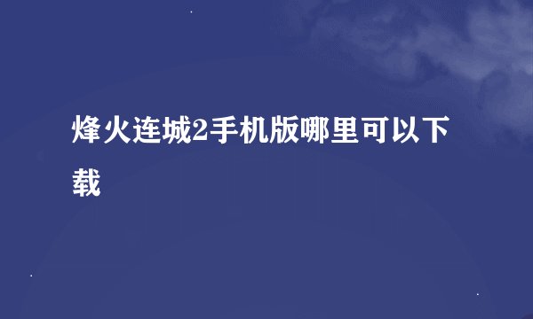 烽火连城2手机版哪里可以下载
