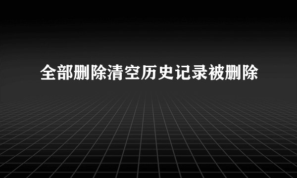 全部删除清空历史记录被删除