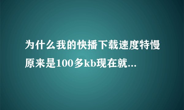 为什么我的快播下载速度特慢原来是100多kb现在就只有20，30kb了