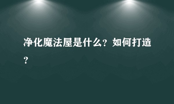净化魔法屋是什么？如何打造？