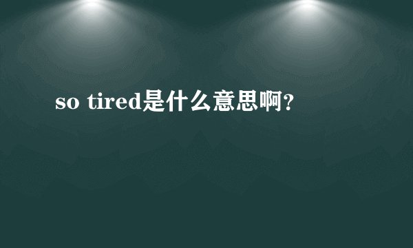 so tired是什么意思啊？
