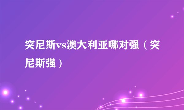 突尼斯vs澳大利亚哪对强(突尼斯强)