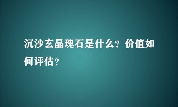 沉沙玄晶瑰石是什么？价值如何评估？