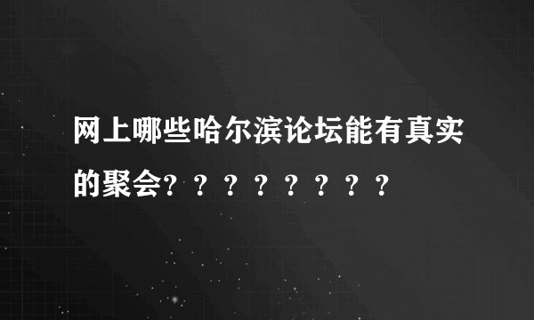 网上哪些哈尔滨论坛能有真实的聚会？？？？？？？？