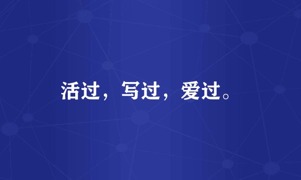 活过，写过，爱过。