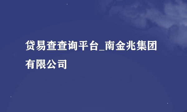 贷易查查询平台_南金兆集团有限公司