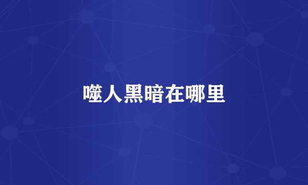 噬人黑暗在哪里
