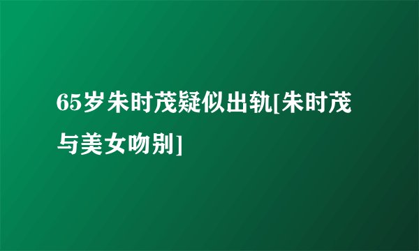 65岁朱时茂疑似出轨[朱时茂与美女吻别]