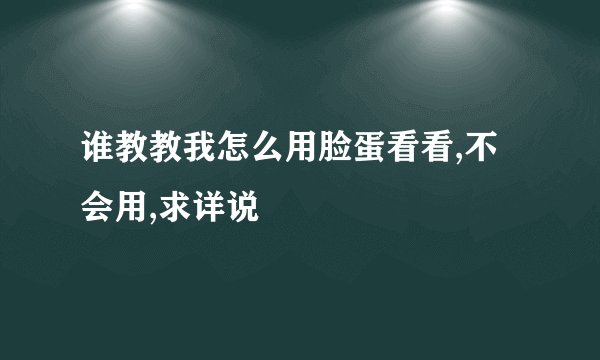 谁教教我怎么用脸蛋看看,不会用,求详说