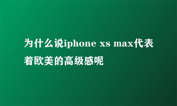 为什么说iphone xs max代表着欧美的高级感呢