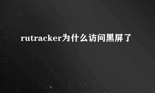rutracker为什么访问黑屏了