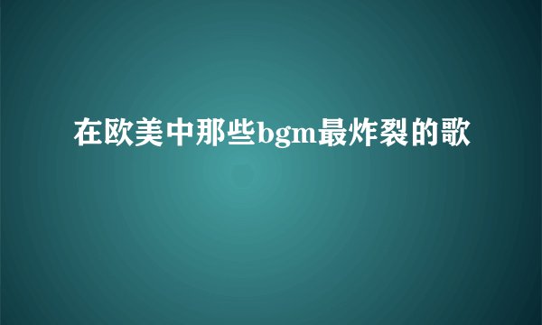 在欧美中那些bgm最炸裂的歌