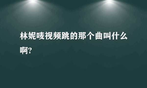 林妮唛视频跳的那个曲叫什么啊?