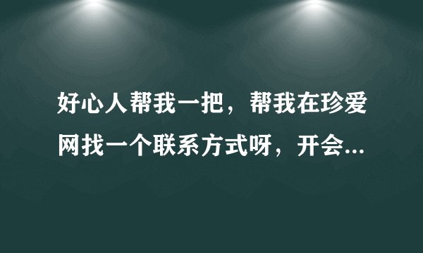 好心人帮我一把,帮我在珍爱网找一个联系方式呀,开会员太贵了